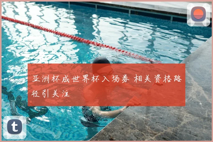 亚洲杯成世界杯入场券 相关资格路径引关注