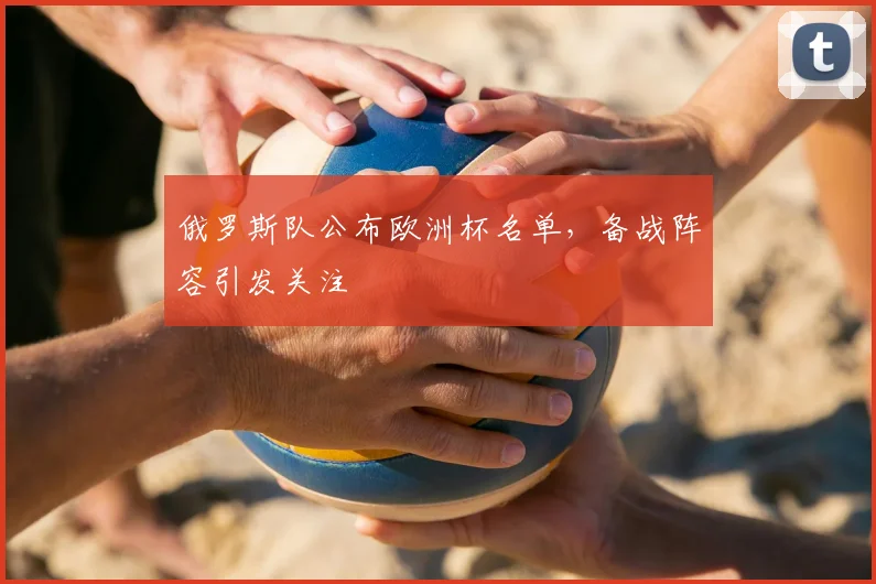 俄罗斯队公布欧洲杯名单,备战阵容引发关注