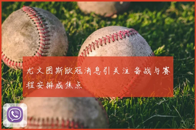 尤文图斯欧冠消息引关注 备战与赛程安排成焦点