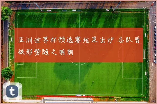 亚洲世界杯预选赛结果出炉 各队晋级形势随之明朗