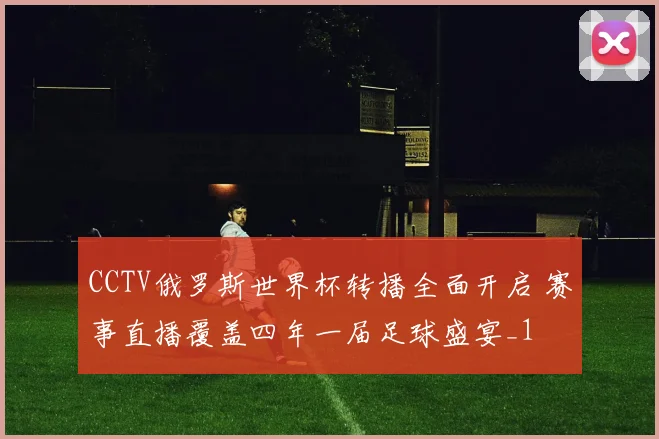 CCTV俄罗斯世界杯转播全面开启 赛事直播覆盖四年一届足球盛宴_1