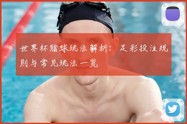 世界杯赌球玩法解析:足彩投注规则与常见玩法一览