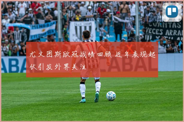尤文图斯欧冠战绩回顾 近年表现起伏引发外界关注