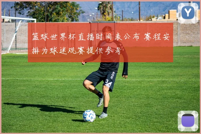 篮球世界杯直播时间表公布 赛程安排为球迷观赛提供参考