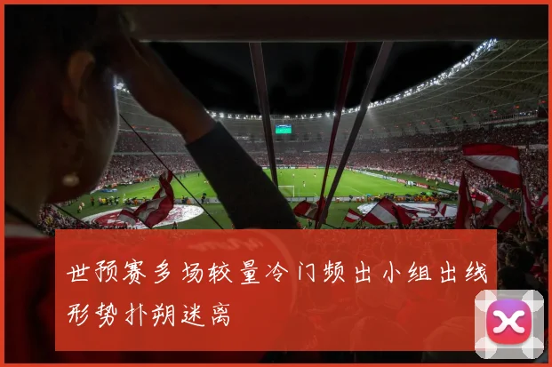 世预赛多场较量冷门频出小组出线形势扑朔迷离