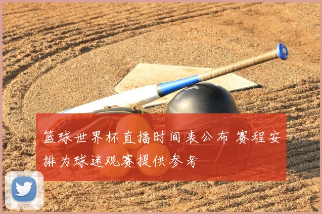 篮球世界杯直播时间表公布 赛程安排为球迷观赛提供参考