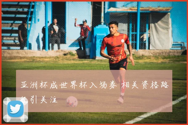 亚洲杯成世界杯入场券 相关资格路径引关注