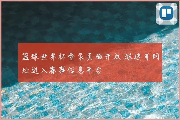 篮球世界杯登录页面开放 球迷可网址进入赛事信息平台