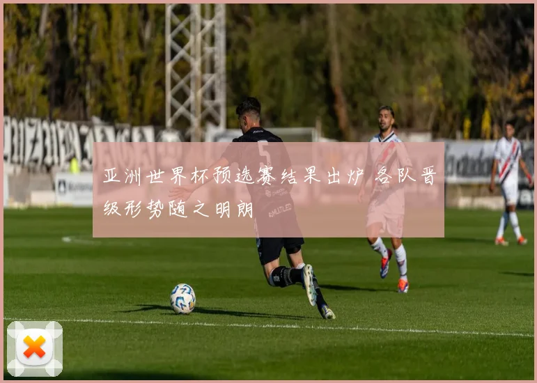 亚洲世界杯预选赛结果出炉 各队晋级形势随之明朗
