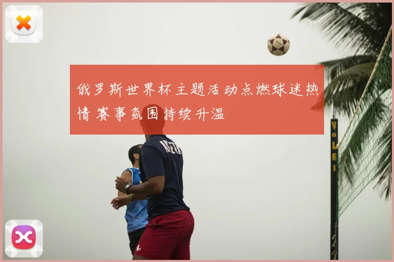 俄罗斯世界杯主题活动点燃球迷热情 赛事氛围持续升温