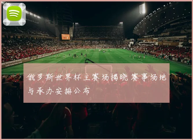 俄罗斯世界杯主赛场揭晓 赛事场地与承办安排公布