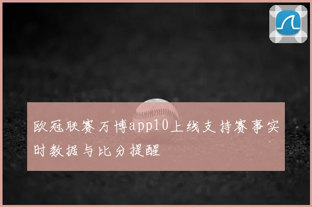 欧冠联赛万博app10上线支持赛事实时数据与比分提醒
