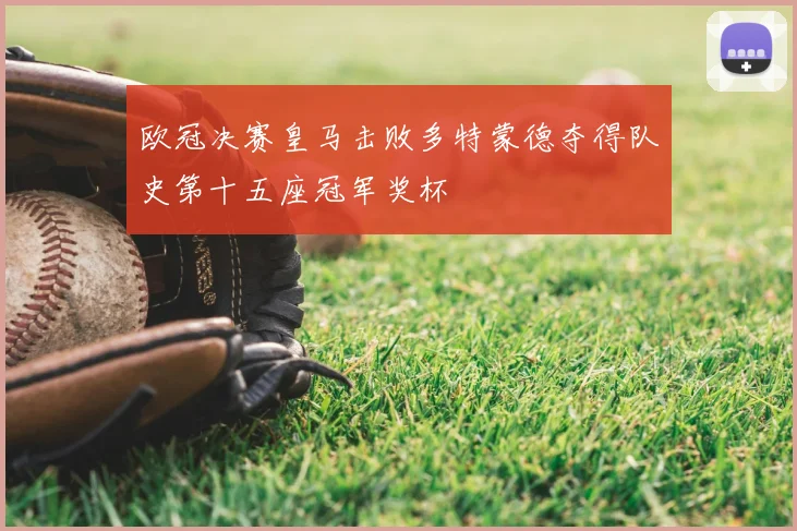 欧冠决赛皇马击败多特蒙德夺得队史第十五座冠军奖杯