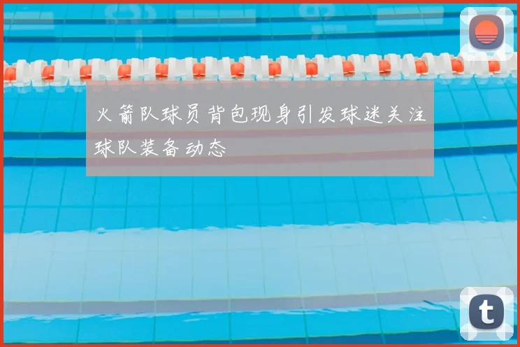 火箭队球员背包现身引发球迷关注球队装备动态