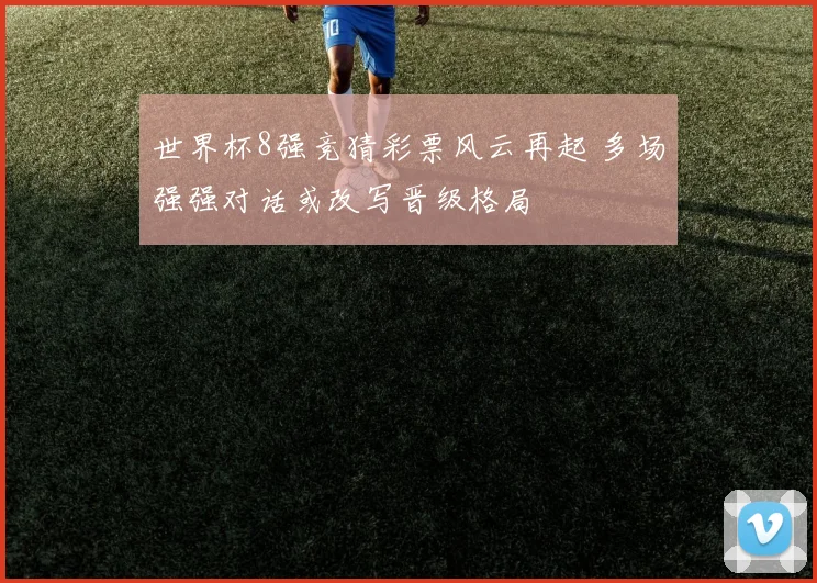 世界杯8强竞猜彩票风云再起 多场强强对话或改写晋级格局