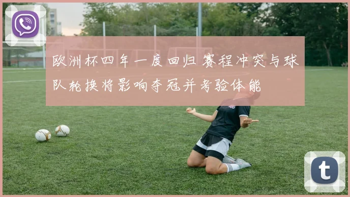 欧洲杯四年一度回归 赛程冲突与球队轮换将影响夺冠并考验体能