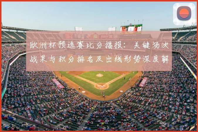 欧洲杯预选赛比分播报：关键场次战果与积分排名及出线形势深度解析