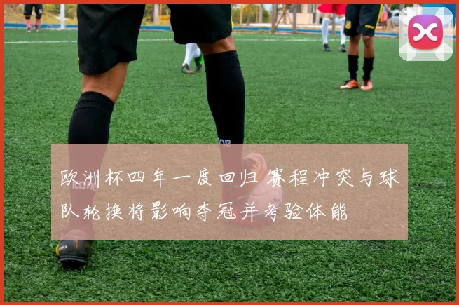 欧洲杯四年一度回归 赛程冲突与球队轮换将影响夺冠并考验体能