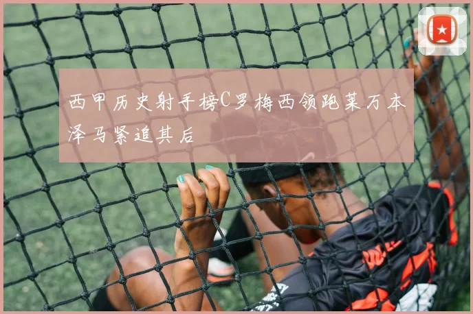 西甲历史射手榜C罗梅西领跑莱万本泽马紧追其后