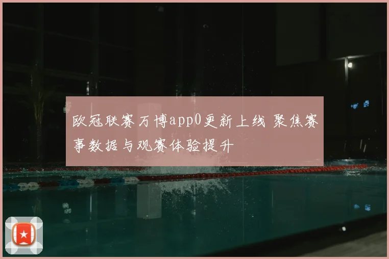 欧冠联赛万博app0更新上线 聚焦赛事数据与观赛体验提升