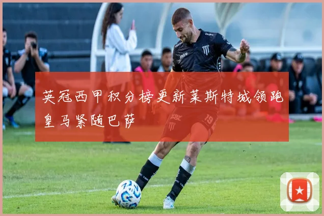 英冠西甲积分榜更新莱斯特城领跑皇马紧随巴萨