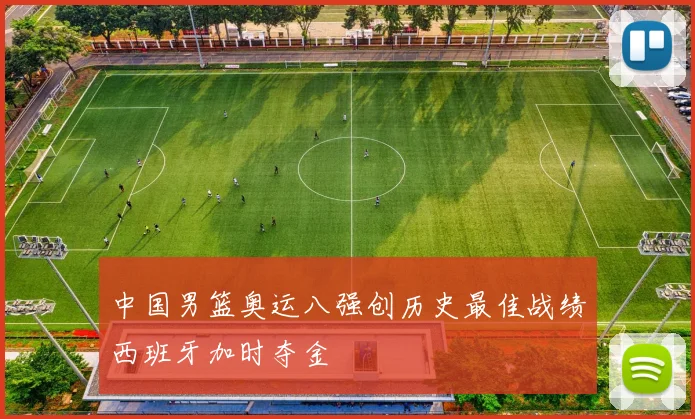 中国男篮奥运八强创历史最佳战绩西班牙加时夺金