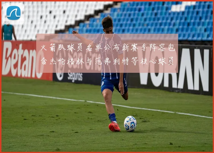 火箭队球员名单公布新赛季阵容包含杰伦格林与范弗利特等核心球员