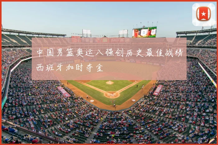 中国男篮奥运八强创历史最佳战绩西班牙加时夺金