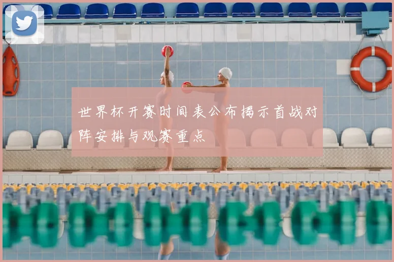 世界杯开赛时间表公布揭示首战对阵安排与观赛重点