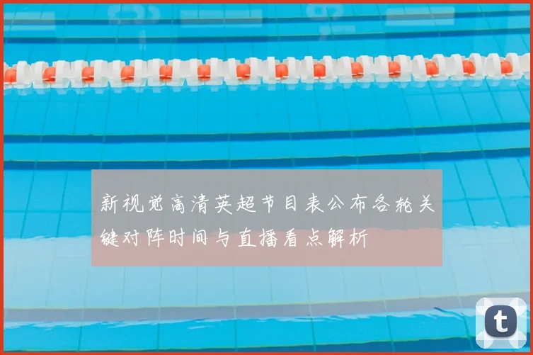 新视觉高清英超节目表公布各轮关键对阵时间与直播看点解析