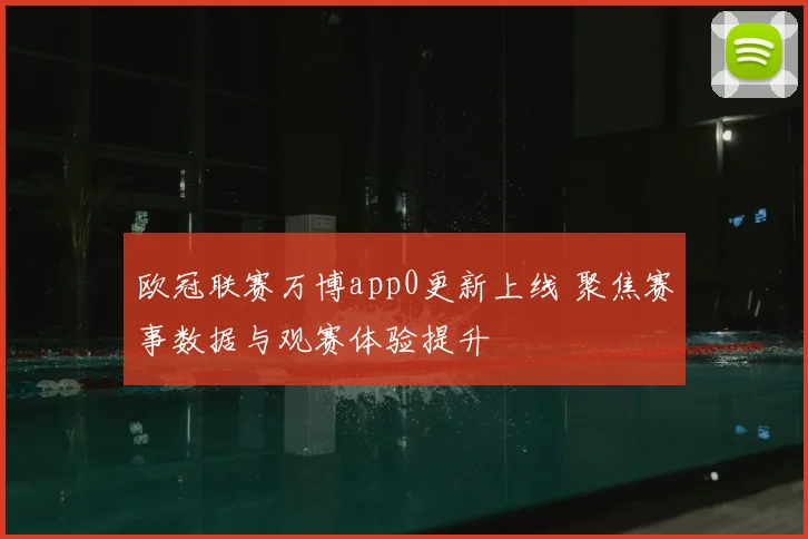 欧冠联赛万博app0更新上线 聚焦赛事数据与观赛体验提升