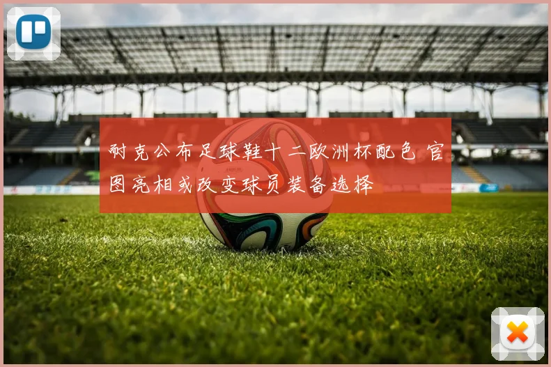 耐克公布足球鞋十二欧洲杯配色 官图亮相或改变球员装备选择