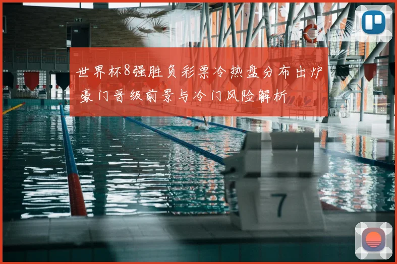 世界杯8强胜负彩票冷热盘分布出炉 豪门晋级前景与冷门风险解析