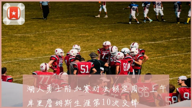 湖人勇士附加赛对决锁定周六上午库里詹姆斯生涯第10次交锋