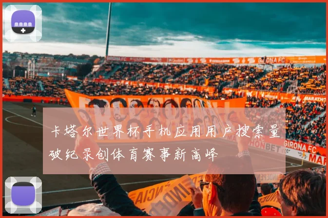 卡塔尔世界杯手机应用用户搜索量破纪录创体育赛事新高峰