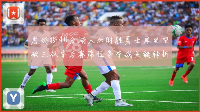 詹姆斯40分湖人加时胜勇士库里空砍三双季后赛席位争夺战关键转折