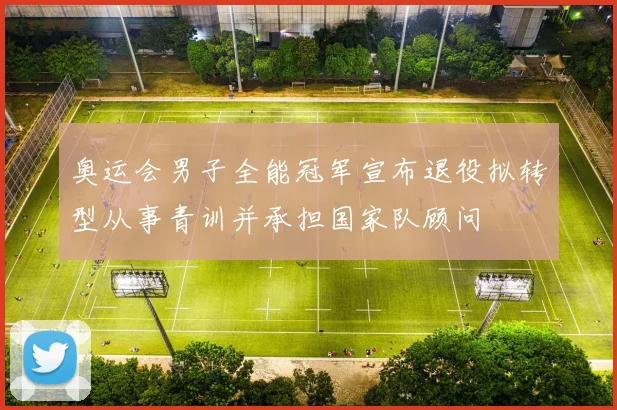 奥运会男子全能冠军宣布退役拟转型从事青训并承担国家队顾问