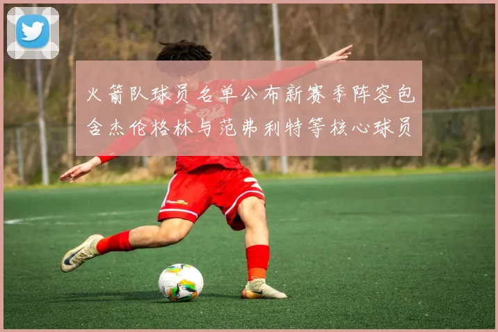 火箭队球员名单公布新赛季阵容包含杰伦格林与范弗利特等核心球员