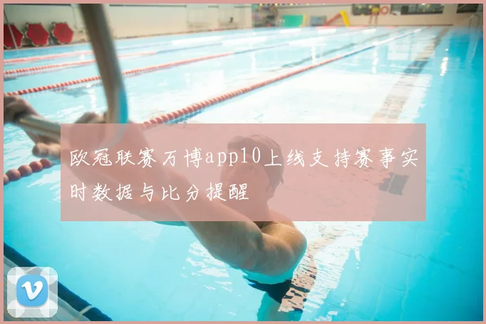 欧冠联赛万博app10上线支持赛事实时数据与比分提醒