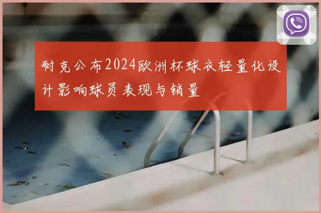耐克公布2024欧洲杯球衣轻量化设计影响球员表现与销量