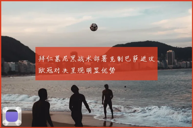 拜仁慕尼黑战术部署克制巴萨进攻欧冠对决呈现明显优势