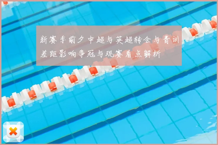 新赛季前夕中超与英超转会与青训差距影响争冠与观赛看点解析