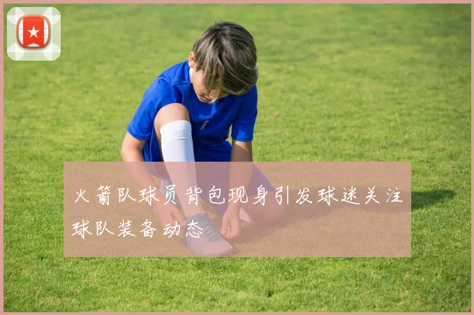 火箭队球员背包现身引发球迷关注球队装备动态