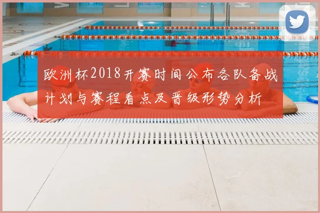 欧洲杯2018开赛时间公布各队备战计划与赛程看点及晋级形势分析