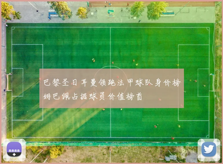 巴黎圣日耳曼领跑法甲球队身价榜姆巴佩占据球员价值榜首